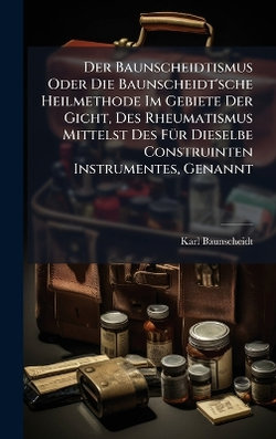 Der Baunscheidtismus Oder Die Baunscheidt'sche Heilmethode Im Gebiete Der Gicht, Des Rheumatismus Mittelst Des FA1/4r Dieselbe Construinten Instrumentes, Genannt