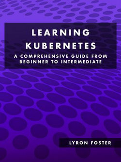 Learning Kubernetes - A Comprehensive Guide from Beginner to Intermediate Learning Kubernetes - A Comprehensive Guide from Beginner to Intermediate