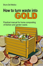 How to Turn Waste into Gold. Practical Manual for Home Composting of Kitchen and Garden Waste How to Turn Waste into Gold. Practical Manual for Home Composting of Kitchen and Garden Waste
