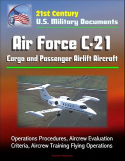 21st Century U.S. Military Documents: Air Force C-21 Cargo and Passenger Airlift Aircraft - Operations Procedures, Aircrew Evaluation Criteria, Aircrew Training Flying Operations