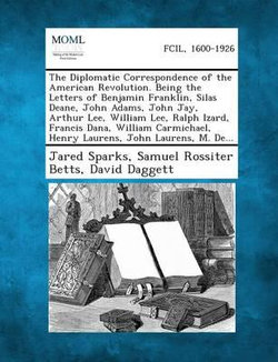 The Diplomatic Correspondence of the American Revolution. Being the Letters of Benjamin Franklin, Silas Deane, John Adams, John Jay, Arthur Lee, Willi