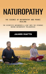 Naturopathy: The Essence of Naturopathy and Pranic Healing (The Scientific Naturopath a Leap Into the Evidence Behind Naturopathy Philosophies)