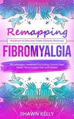 Fibromyalgia: Remapping the Brain to Recover From Chronic Illnesses (Fibromyalgia Treatment Including Chronic Pain Relief, Fibromyalgia Diet and Fitness)