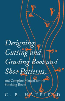 Designing, Cutting and Grading Boot and Shoe Patterns, and Complete Manual for the Stitching Room Designing, Cutting and Grading Boot and Shoe Patterns, and Complete Manual for the Stitching Room