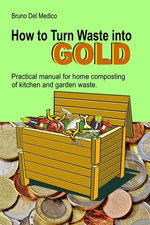 How to Turn Waste into Gold. Practical Manual for Home Composting of Kitchen and Garden Waste. How to Turn Waste into Gold. Practical Manual for Home Composting of Kitchen and Garden Waste.
