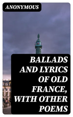 Ballads and Lyrics of Old France, with Other Poems