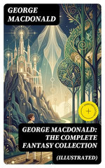 George MacDonald: The Complete Fantasy Collection (Illustrated)