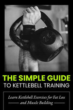 The Simple Guide to Kettlebell Training: Build Strength, Burn Fat, and Transform Your Body