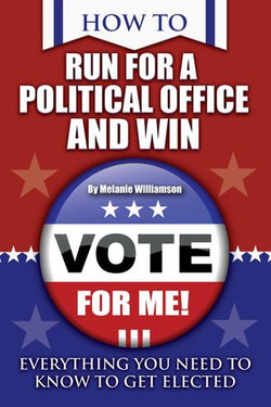 How to Run for Political Office and Win: Everything You Need to Know To Get Elected