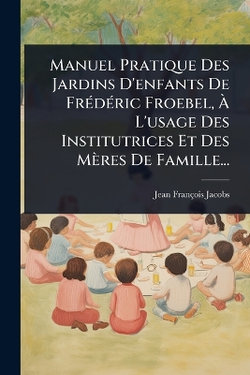 Manuel Pratique Des Jardins D'enfants De FrA(c)dA(c)ric Froebel, A L'usage Des Institutrices Et Des Meres De Famille...