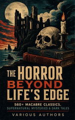 The Horror Beyond Life's Edge: 560+ Macabre Classics, Supernatural Mysteries & Dark Tales