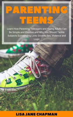 Parenting Teens: Learn How Parenting Teenagers and Young Adults Can Be Simple and Positive and Why You Should Tackle Subjects Surrounding Love, Growth, Sex, Violence and Logic