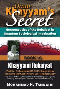 Omar Khayyam's Secret: Hermeneutics of the Robaiyat in Quantum Sociological Imagination: Book 10: Khayyami Robaiyat: Part 3 of 3: Quatrains 686-1000: Songs of Joy Addressing the Question "Why Can Happiness Exist?"