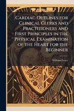 Cardiac Outlines for Clinical Clerks and Practitioners and First Principles in the Physical Examination of the Heart for the Beginner Cardiac Outlines for Clinical Clerks and Practitioners and First Principles in the Physical Examination of the Heart for the Beginner
