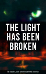 The Light Has Been Broken: 560+ Macabre Classics, Supernatural Mysteries & Dark Tales