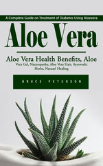Aloe Vera: A Complete Guide on Treatment of Diabetes Using Aloevera (Aloe Vera Health Benefits, Aloe Vera Gel, Naturopathy, Aloe Vera Hair, Ayurvedic Herbs, Natuarl Healing)
