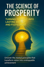 The Science of Prosperity Turning Thought Into Lasting Wealth and Fulfillment