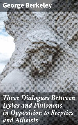Three Dialogues Between Hylas and Philonous in Opposition to Sceptics and Atheists Three Dialogues Between Hylas and Philonous in Opposition to Sceptics and Atheists