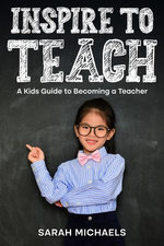 Inspire to Teach: A Kids Guide to Becoming a Teacher