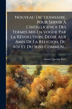 Nouveau Dictionnaire, Pour Servir A L'intelligence Des Termes Mis En Vogue Par La RA(c)volution, DA(c)diA(c) Aux Amis De La Religion, Du Roi Et Du Sens Commun...