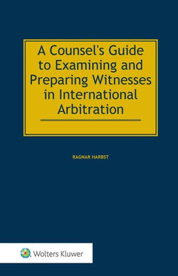 Counsel's Guide to Examining and Preparing Witnesses in International Arbitration Counsel's Guide to Examining and Preparing Witnesses in International Arbitration