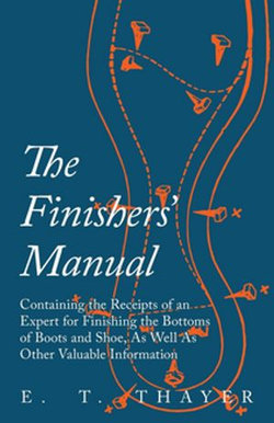The Finishers' Manual - Containing the Receipts of an Expert for Finishing the Bottoms of Boots and Shoe, As Well As Other Valuable Information The Finishers' Manual - Containing the Receipts of an Expert for Finishing the Bottoms of Boots and Shoe, As Well As Other Valuable Information