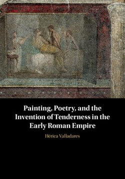 Painting, Poetry, and the Invention of Tenderness in the Early Roman Empire Painting, Poetry, and the Invention of Tenderness in the Early Roman Empire