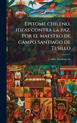 Epitome chileno, ideas contra la paz. Por el maestro de campo Santiago de Tesillo
