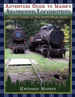 Adventure Guide to Maine's Abandoned Locomotives Adventure Guide to Maine's Abandoned Locomotives