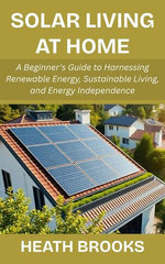 Solar Living at Home: A Beginner's Guide to Harnessing Renewable Energy, Sustainable Living, and Energy Independence