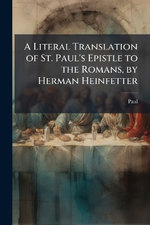 A Literal Translation of St. Paul's Epistle to the Romans, by Herman Heinfetter