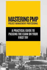 Mastering PMP - A Practical Guide to Passing the Exam on Your First Try