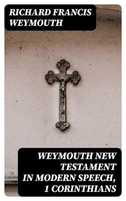 Weymouth New Testament in Modern Speech, 1 Corinthians Weymouth New Testament in Modern Speech, 1 Corinthians