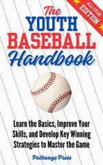 The Youth Baseball Handbook: Learn the Basics, Improve Your Skills, and Develop Key Winning Strategies to Master the Game