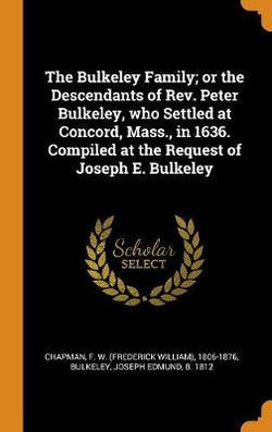 The Bulkeley Family; Or the Descendants of Rev. Peter Bulkeley, Who Settled at Concord, Mass., in 1636. Compiled at the Request of Joseph E. Bulkeley