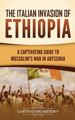The Italian Invasion of Ethiopia: a Captivating Guide to Mussolini's War in Abyssinia