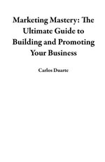 Marketing Mastery: The Ultimate Guide to Building and Promoting Your Business