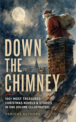Down the Chimney: 100+ Most Treasured Christmas Novels & Stories in One Volume (Illustrated)