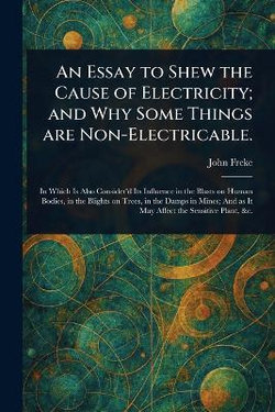 An Essay to Shew the Cause of Electricity; and Why Some Things Are Non-Electricable. An Essay to Shew the Cause of Electricity; and Why Some Things Are Non-Electricable.