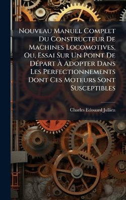 Nouveau Manuel Complet Du Constructeur De Machines Locomotives, Ou, Essai Sur Un Point De DA(c)part A Adopter Dans Les Perfectionnements Dont Ces Moteurs Sont Susceptibles