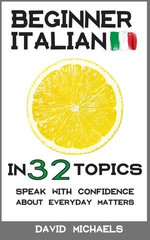 Beginner Italian in 32 Topics. Speak with Confidence About Everyday Matters.