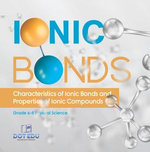 Ionic Bonds | Characteristics of Ionic Bonds and Properties of Ionic Compounds | Grade 6-8 Physical Science Ionic Bonds | Characteristics of Ionic Bonds and Properties of Ionic Compounds | Grade 6-8 Physical Science