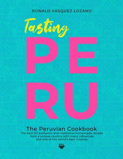 Tasting Peru - The Best 101 Authentic and Traditional Homemade Recipes From One of the World’s Best Cuisines.