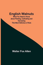 English Walnuts; What You Need To Know About Planting, Cultivating And Harvesting This Most Delicious Of Nuts
