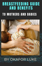 BREASTFEEDING GUIDE AND BENEFITS TO MOTHERS AND BABIES BREASTFEEDING GUIDE AND BENEFITS TO MOTHERS AND BABIES