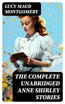 The Complete Unabridged Anne Shirley Stories The Complete Unabridged Anne Shirley Stories