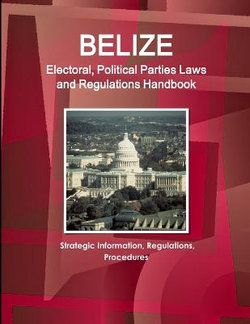 Belize Electoral, Political Parties Laws and Regulations Handbook - Strategic Information, Regulations, Procedures