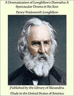 A Dramatization of Longfellow's Hiawatha: A Spectacular Drama in Six Acts