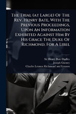 The Trial (at Large) Of The Rev. Henry Bate, With The Previous Proceedings, Upon An Information Exhibited Against Him By His Grace The Duke Of Richmond, For A Libel
