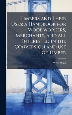 Timbers and Their Uses; a Handbook for Woodworkers, Merchants, and all Interested in the Conversion and use of Timber